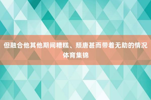但融合他其他期间糟糕、颓唐甚而带着无助的情况体育集锦