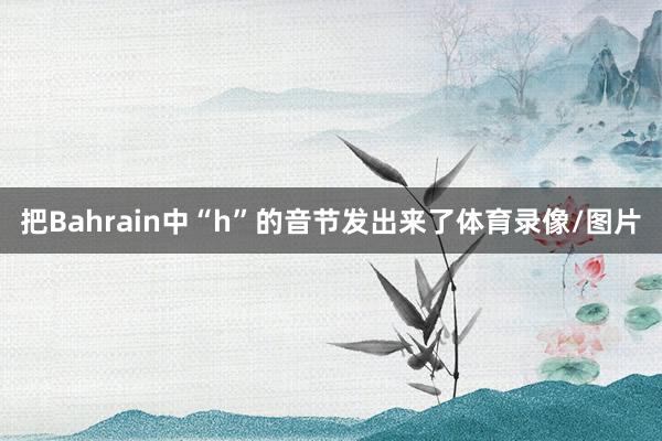 把Bahrain中“h”的音节发出来了体育录像/图片