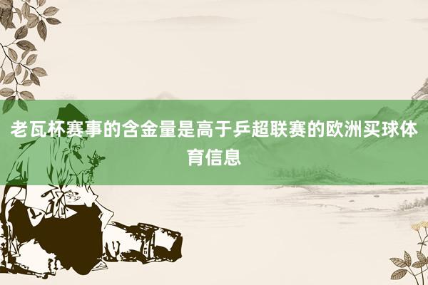 老瓦杯赛事的含金量是高于乒超联赛的欧洲买球体育信息