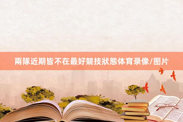 兩隊近期皆不在最好競技狀態体育录像/图片