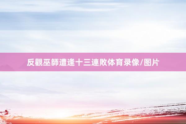反觀巫師遭逢十三連敗体育录像/图片