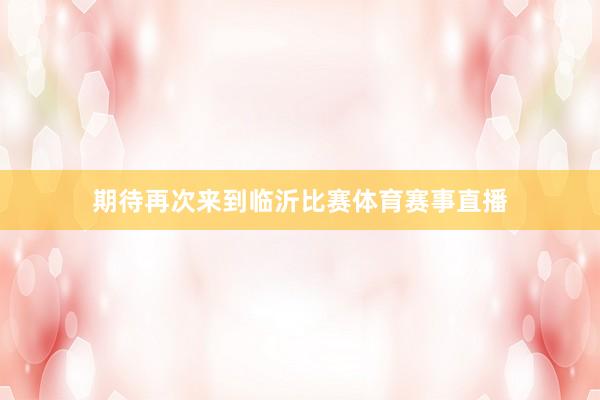 期待再次来到临沂比赛体育赛事直播