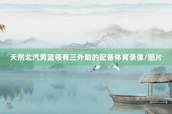 天然北汽男篮领有三外助的配备体育录像/图片