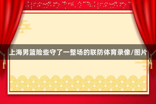 上海男篮险些守了一整场的联防体育录像/图片