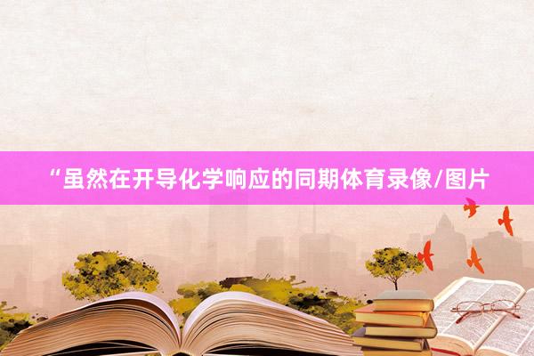 “虽然在开导化学响应的同期体育录像/图片