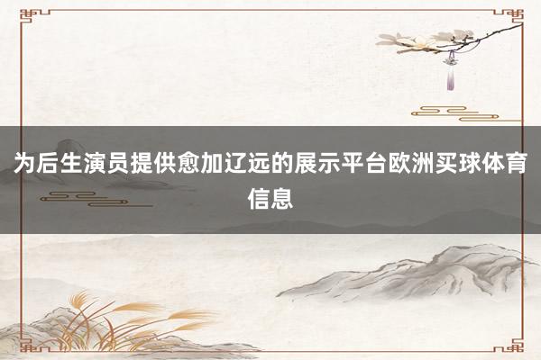 为后生演员提供愈加辽远的展示平台欧洲买球体育信息
