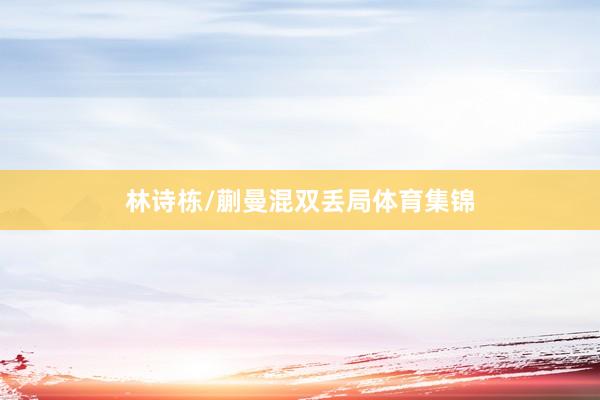 林诗栋/蒯曼混双丢局体育集锦