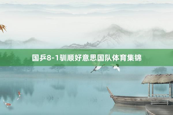 国乒8-1驯顺好意思国队体育集锦