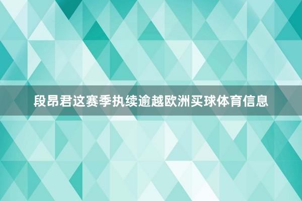段昂君这赛季执续逾越欧洲买球体育信息