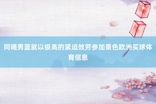 同曦男篮就以极高的紧迫效劳参加景色欧洲买球体育信息