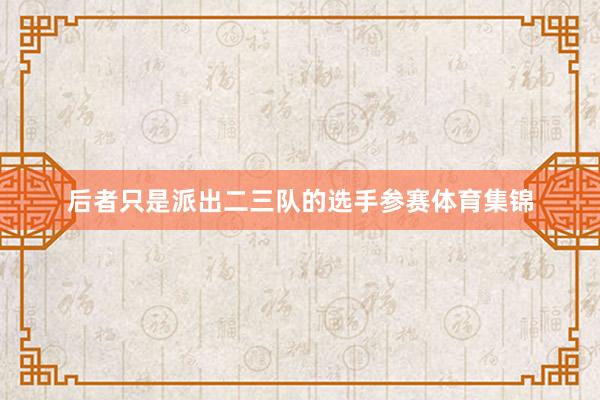 后者只是派出二三队的选手参赛体育集锦