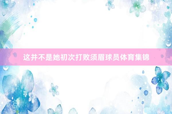 这并不是她初次打败须眉球员体育集锦