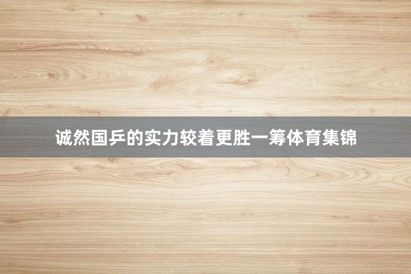 诚然国乒的实力较着更胜一筹体育集锦