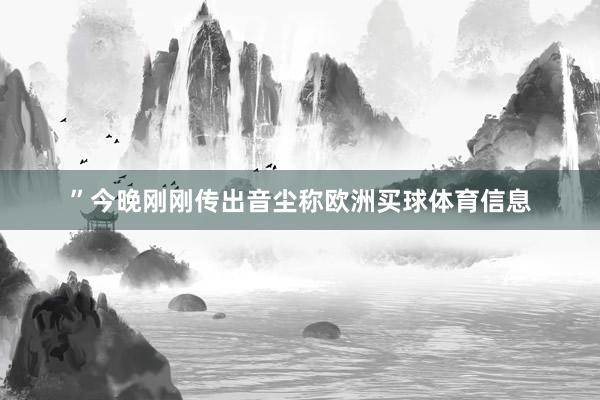 ”今晚刚刚传出音尘称欧洲买球体育信息