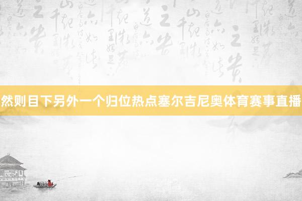 然则目下另外一个归位热点塞尔吉尼奥体育赛事直播