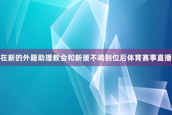 在新的外籍助理教会和新援不竭到位后体育赛事直播