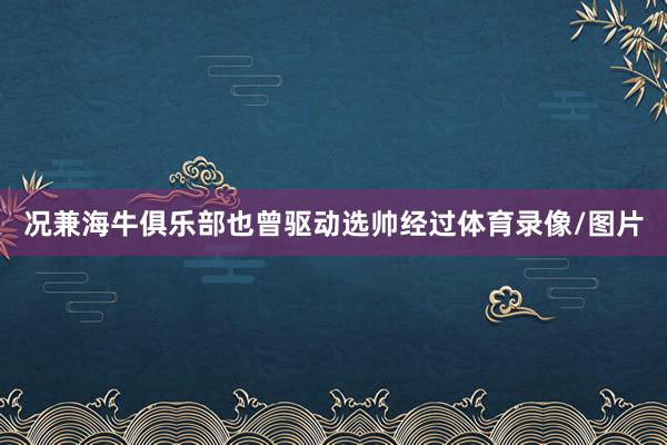 况兼海牛俱乐部也曾驱动选帅经过体育录像/图片