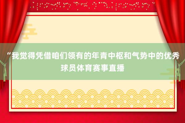 “我觉得凭借咱们领有的年青中枢和气势中的优秀球员体育赛事直播