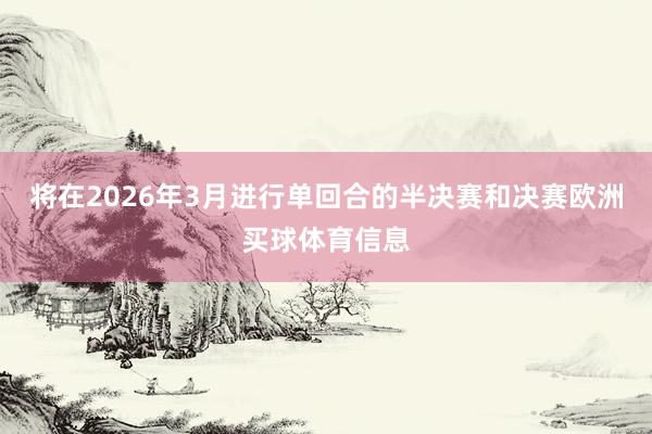 将在2026年3月进行单回合的半决赛和决赛欧洲买球体育信息