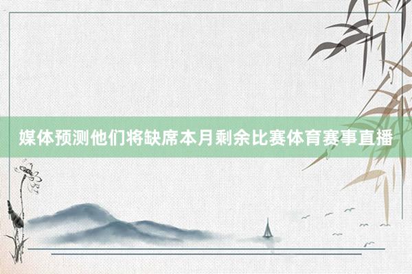 媒体预测他们将缺席本月剩余比赛体育赛事直播