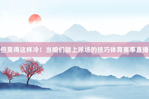 但莫得这样冷！当咱们踏上球场的技巧体育赛事直播