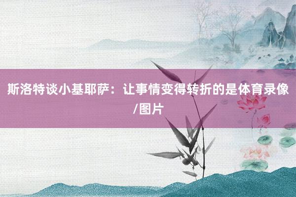 斯洛特谈小基耶萨：让事情变得转折的是体育录像/图片