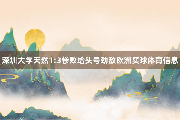 深圳大学天然1:3惨败给头号劲敌欧洲买球体育信息