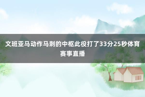 文班亚马动作马刺的中枢此役打了33分25秒体育赛事直播
