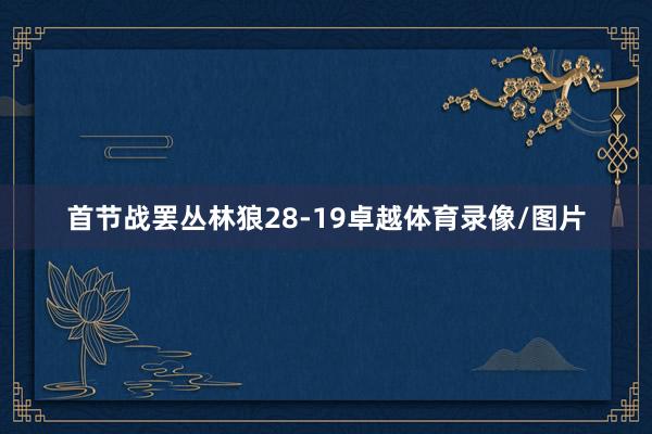 首节战罢丛林狼28-19卓越体育录像/图片