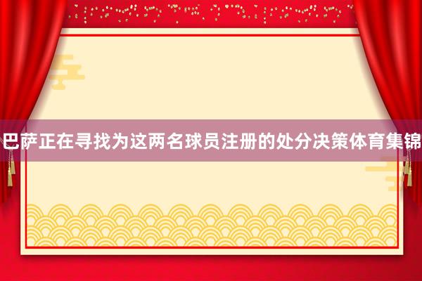 巴萨正在寻找为这两名球员注册的处分决策体育集锦