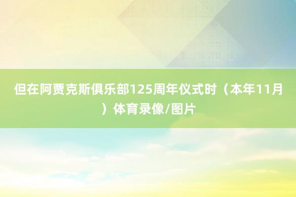 但在阿贾克斯俱乐部125周年仪式时（本年11月）体育录像/图片