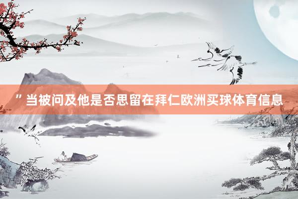 ”当被问及他是否思留在拜仁欧洲买球体育信息
