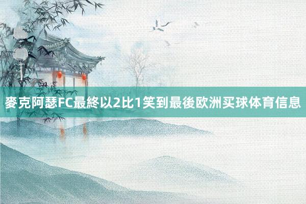 麥克阿瑟FC最終以2比1笑到最後欧洲买球体育信息