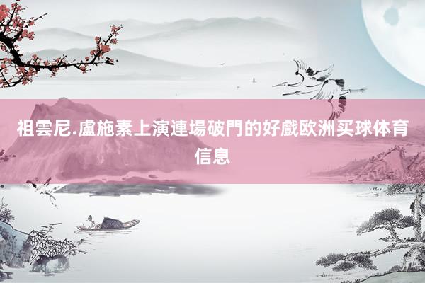 祖雲尼.盧施素上演連場破門的好戲欧洲买球体育信息