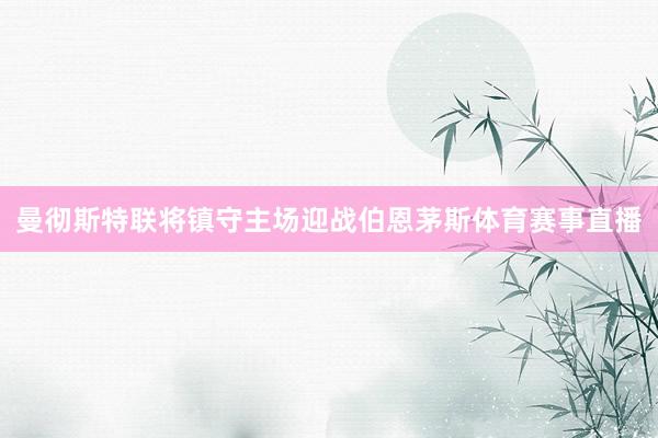 曼彻斯特联将镇守主场迎战伯恩茅斯体育赛事直播