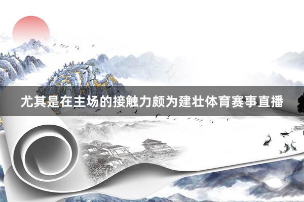 尤其是在主场的接触力颇为建壮体育赛事直播
