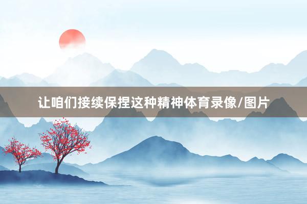 让咱们接续保捏这种精神体育录像/图片
