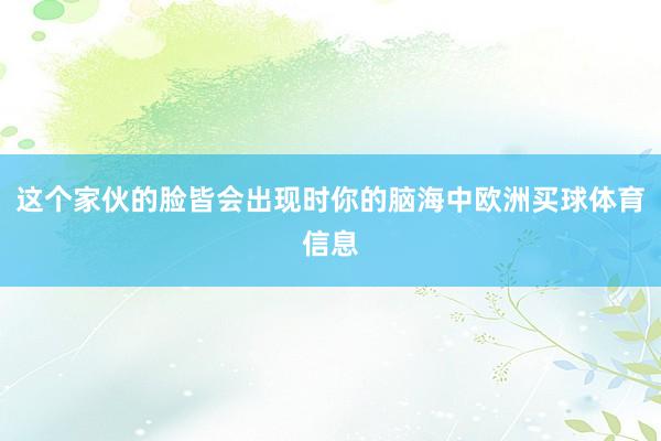 这个家伙的脸皆会出现时你的脑海中欧洲买球体育信息