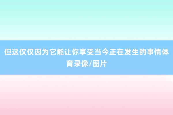 但这仅仅因为它能让你享受当今正在发生的事情体育录像/图片