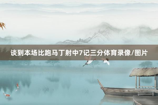 谈到本场比跑马丁射中7记三分体育录像/图片