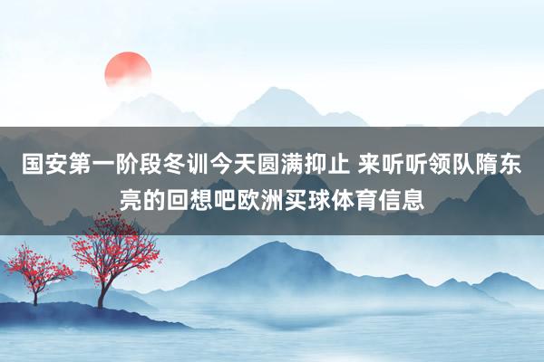 国安第一阶段冬训今天圆满抑止 来听听领队隋东亮的回想吧欧洲买球体育信息