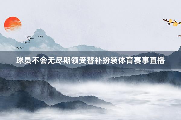 球员不会无尽期领受替补扮装体育赛事直播