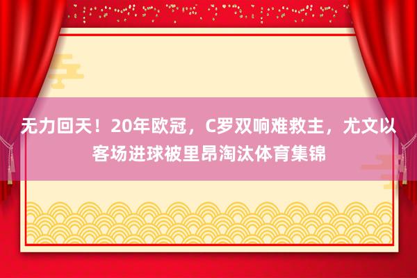 无力回天！20年欧冠，C罗双响难救主，尤文以客场进球被里昂淘汰体育集锦