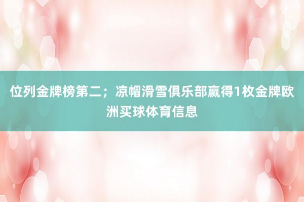 位列金牌榜第二；凉帽滑雪俱乐部赢得1枚金牌欧洲买球体育信息