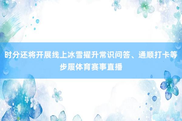 时分还将开展线上冰雪擢升常识问答、通顺打卡等步履体育赛事直播