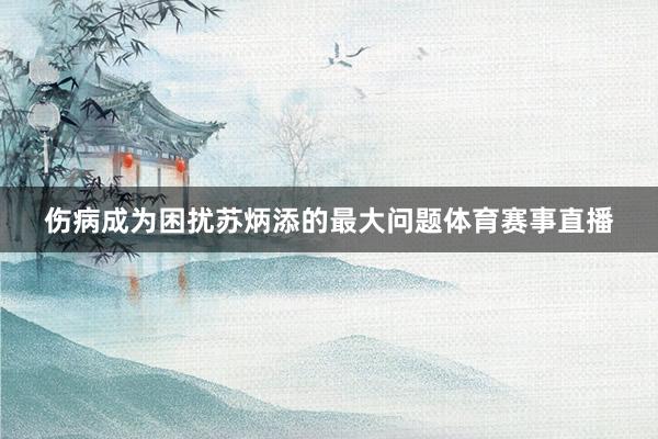 伤病成为困扰苏炳添的最大问题体育赛事直播