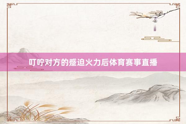 叮咛对方的蹙迫火力后体育赛事直播