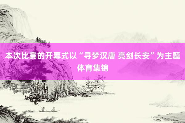 本次比赛的开幕式以“寻梦汉唐 亮剑长安”为主题体育集锦