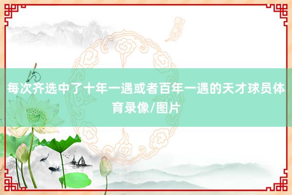 每次齐选中了十年一遇或者百年一遇的天才球员体育录像/图片