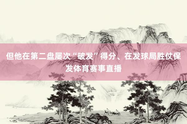 但他在第二盘屡次“破发”得分、在发球局胜仗保发体育赛事直播